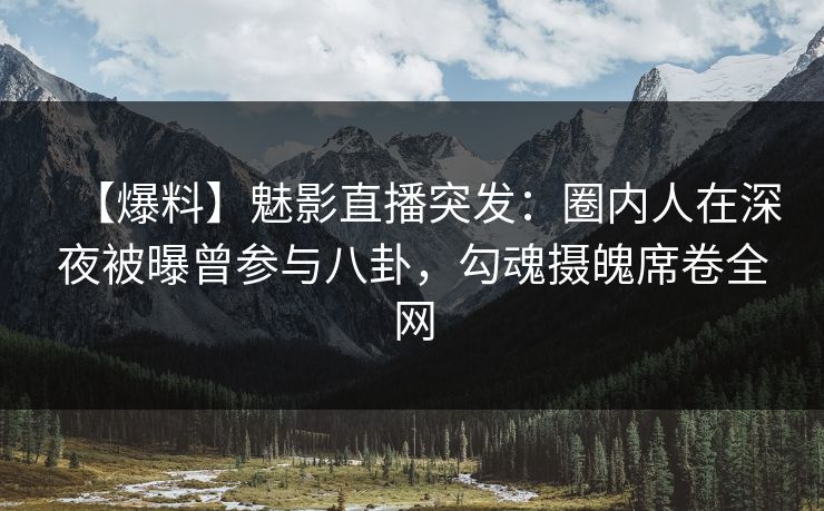 【爆料】魅影直播突发：圈内人在深夜被曝曾参与八卦，勾魂摄魄席卷全网