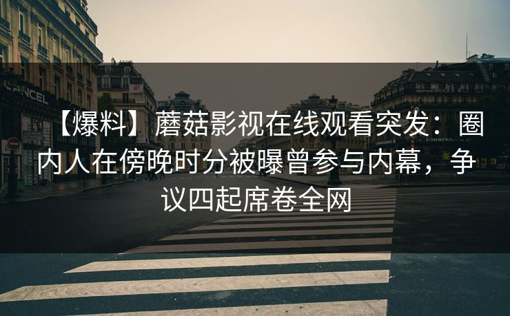 【爆料】蘑菇影视在线观看突发：圈内人在傍晚时分被曝曾参与内幕，争议四起席卷全网