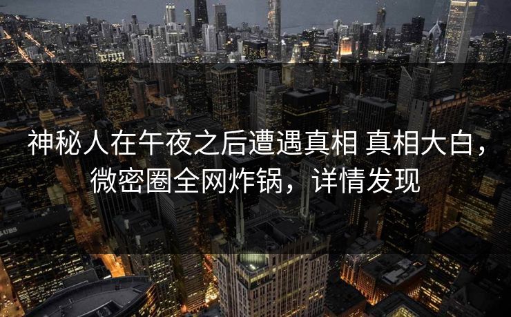 神秘人在午夜之后遭遇真相 真相大白，微密圈全网炸锅，详情发现