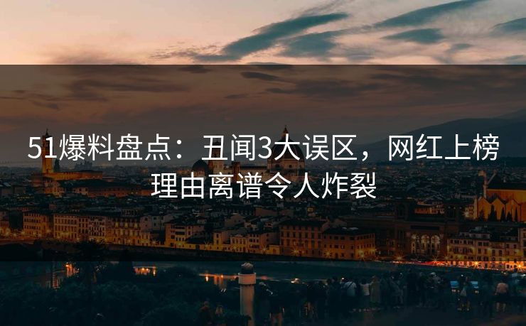 51爆料盘点：丑闻3大误区，网红上榜理由离谱令人炸裂