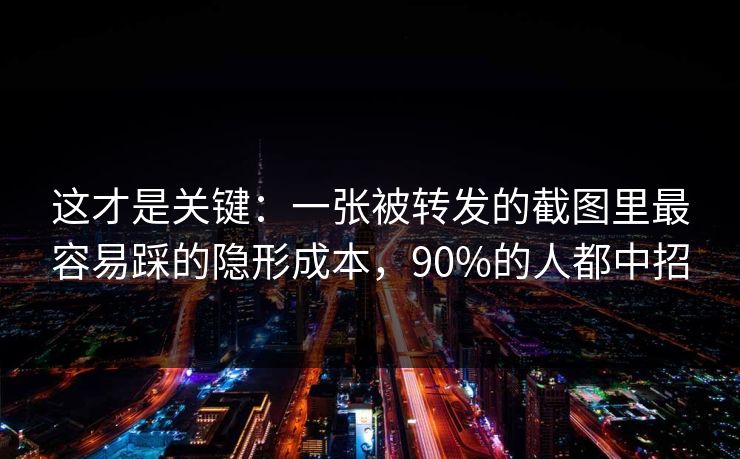 这才是关键：一张被转发的截图里最容易踩的隐形成本，90%的人都中招