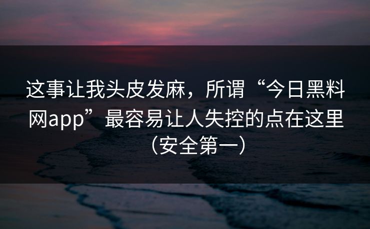 这事让我头皮发麻，所谓“今日黑料网app”最容易让人失控的点在这里（安全第一）