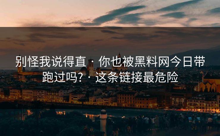 别怪我说得直 · 你也被黑料网今日带跑过吗? · 这条链接最危险