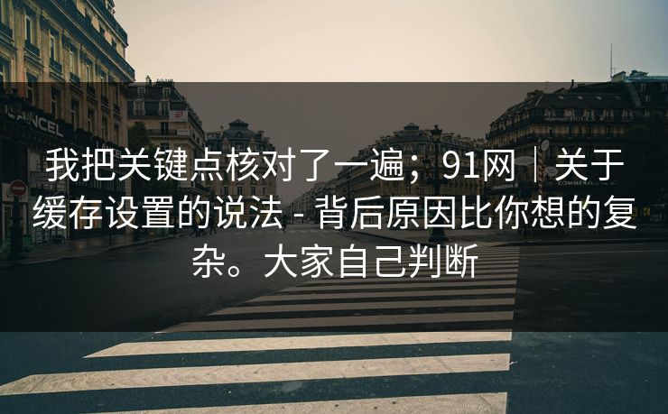 我把关键点核对了一遍；91网｜关于缓存设置的说法 - 背后原因比你想的复杂。大家自己判断