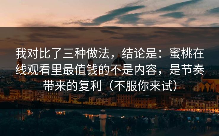 我对比了三种做法，结论是：蜜桃在线观看里最值钱的不是内容，是节奏带来的复利（不服你来试）