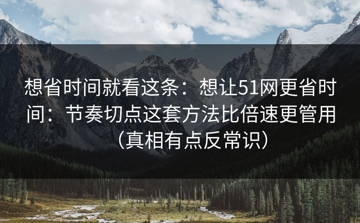 想省时间就看这条：想让51网更省时间：节奏切点这套方法比倍速更管用（真相有点反常识）