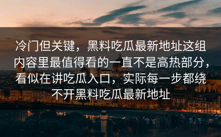 冷门但关键，黑料吃瓜最新地址这组内容里最值得看的一直不是高热部分，看似在讲吃瓜入口，实际每一步都绕不开黑料吃瓜最新地址