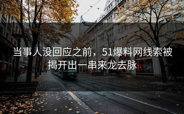 当事人没回应之前，51爆料网线索被揭开出一串来龙去脉  第1张