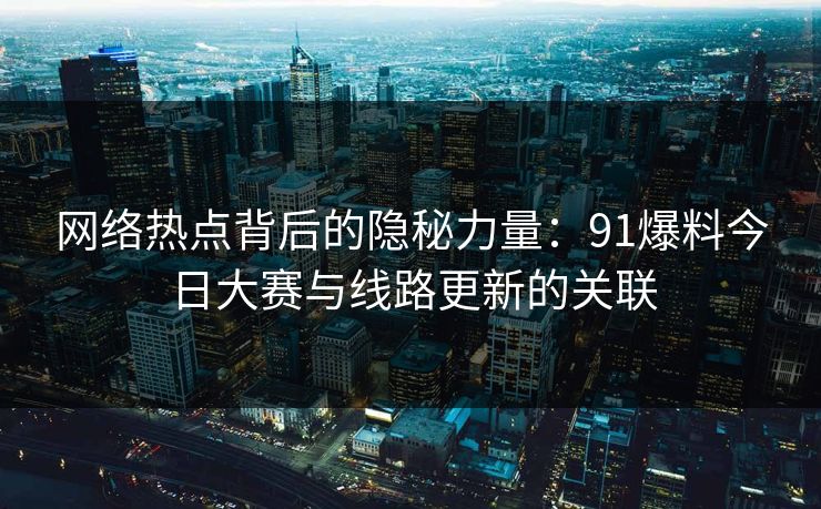 网络热点背后的隐秘力量：91爆料今日大赛与线路更新的关联  第1张