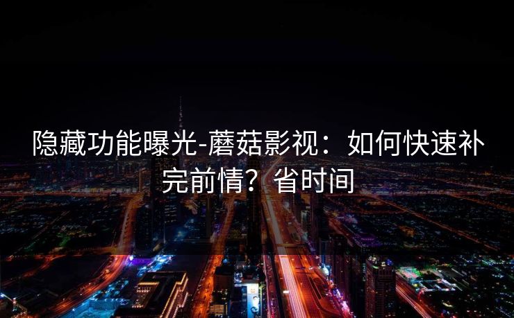 隐藏功能曝光-蘑菇影视:如何快速补完前情?省时间