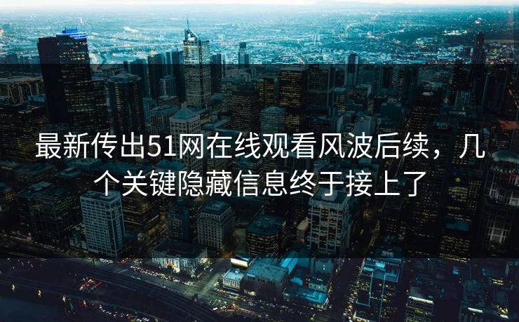最新传出51网在线观看风波后续，几个关键隐藏信息终于接上了